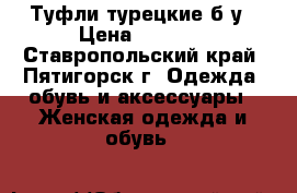 Туфли турецкие б/у › Цена ­ 3 500 - Ставропольский край, Пятигорск г. Одежда, обувь и аксессуары » Женская одежда и обувь   